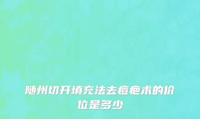 随州切开填充法去痘疤术的价位是多少