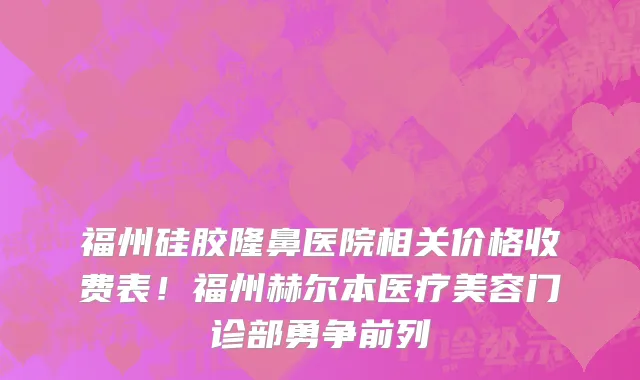 福州硅胶隆鼻医院相关价格收费表！福州赫尔本医疗美容门诊部勇争前列
