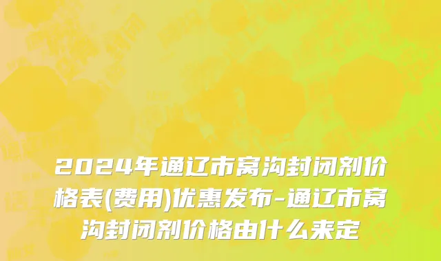 2024年通辽市窝沟封闭剂价格表(费用)优惠发布-通辽市窝沟封闭剂价格由什么来定