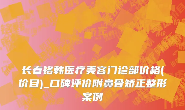 长春铭韩医疗美容门诊部价格(价目)_口碑评价附鼻骨矫正整形案例