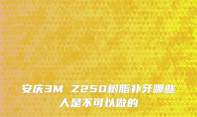 安庆3M Z250树脂补牙哪些人是不可以做的