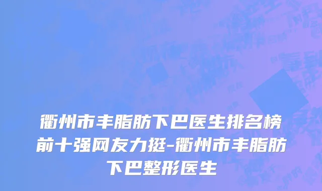 衢州市丰脂肪下巴医生排名榜前十强网友力挺-衢州市丰脂肪下巴整形医生