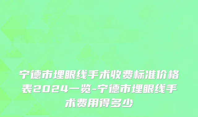 宁德市埋眼线手术收费标准价格表2024一览-宁德市埋眼线手术费用得多少