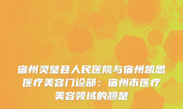 宿州灵璧县人民医院与宿州凯思医疗美容门诊部：宿州市医疗美容领域的翘楚