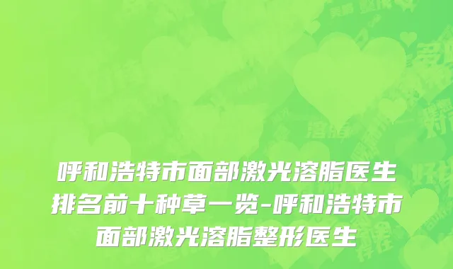 呼和浩特市面部激光溶脂医生排名前十种草一览-呼和浩特市面部激光溶脂整形医生