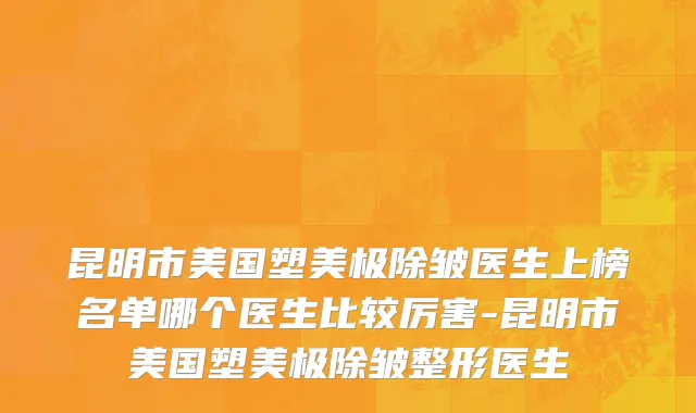 昆明市美国塑美极除皱医生上榜名单哪个医生比较厉害-昆明市美国塑美极除皱整形医生