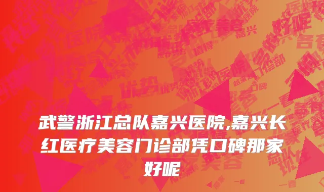 武警浙江总队嘉兴医院,嘉兴长红医疗美容门诊部凭口碑那家好呢