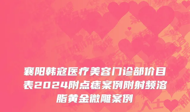 襄阳韩寇医疗美容门诊部价目表2024附点痣案例附射频溶脂黄金微雕案例