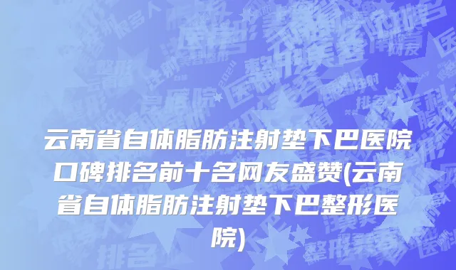 云南省自体脂肪注射垫下巴医院口碑排名前十名网友盛赞(云南省自体脂肪注射垫下巴整形医院)
