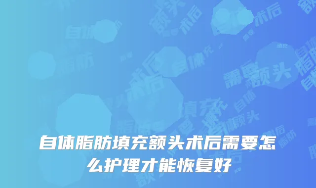 自体脂肪填充额头术后需要怎么护理才能恢复好