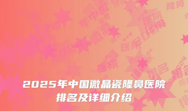 2025年中国微晶瓷隆鼻医院排名及详细介绍