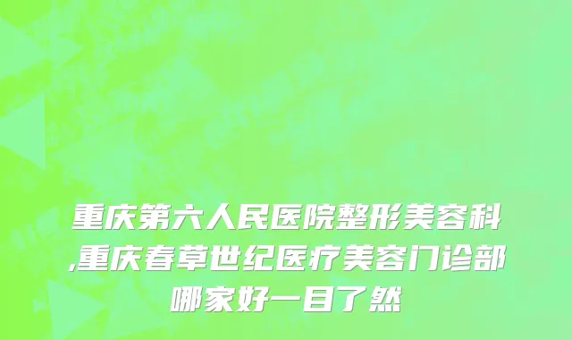 重庆第六人民医院整形美容科,重庆春草世纪医疗美容门诊部哪家好一目了然