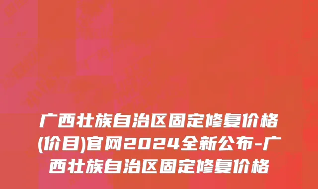 广西壮族自治区固定修复价格(价目)官网2024全新公布-广西壮族自治区固定修复价格