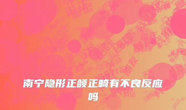 南宁隐形正颌正畸有不良反应吗