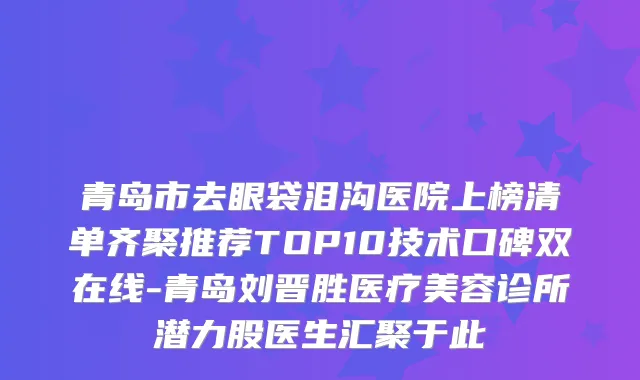 青岛市去眼袋泪沟医院上榜清单齐聚推荐TOP10技术口碑双在线-青岛刘晋胜医疗美容诊所潜力股医生汇聚于此