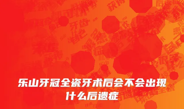 乐山牙冠全瓷牙术后会不会出现什么后遗症