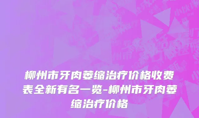 柳州市牙肉萎缩治疗价格收费表全新有名一览-柳州市牙肉萎缩治疗价格