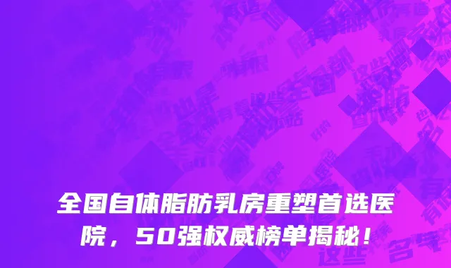 全国自体脂肪乳房重塑首选医院，50强权威榜单揭秘！
