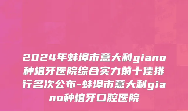 2024年蚌埠市意大利giano种植牙医院综合实力前十佳排行名次公布-蚌埠市意大利giano种植牙口腔医院