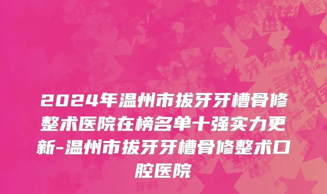2024年温州市拔牙牙槽骨修整术医院在榜名单十强实力更新-温州市拔牙牙槽骨修整术口腔医院