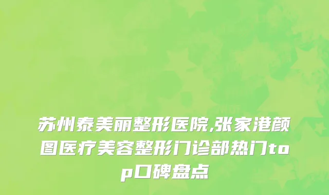 苏州泰美丽整形医院,张家港颜图医疗美容整形门诊部热门top口碑盘点