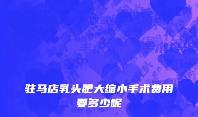 驻马店乳头肥大缩小手术费用要多少呢