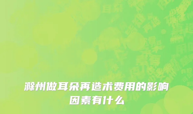 滁州做耳朵再造术费用的影响因素有什么