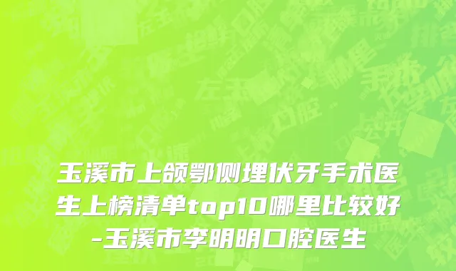 玉溪市上颌鄂侧埋伏牙手术医生上榜清单top10哪里比较好-玉溪市李明明口腔医生