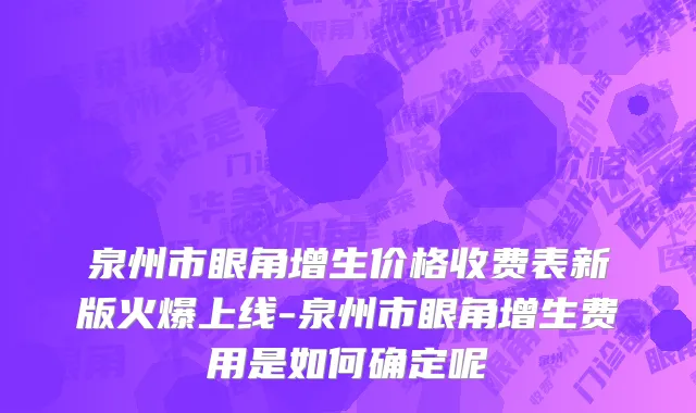 泉州市眼角增生价格收费表新版火爆上线-泉州市眼角增生费用是如何确定呢