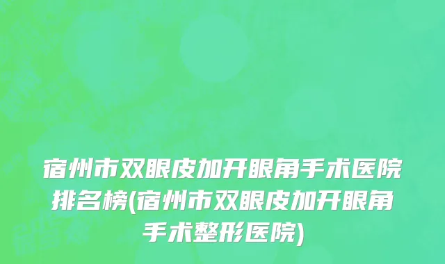 宿州市双眼皮加开眼角手术医院排名榜(宿州市双眼皮加开眼角手术整形医院)