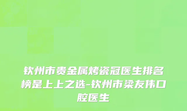钦州市贵金属烤瓷冠医生排名榜是上上之选-钦州市梁友伟口腔医生