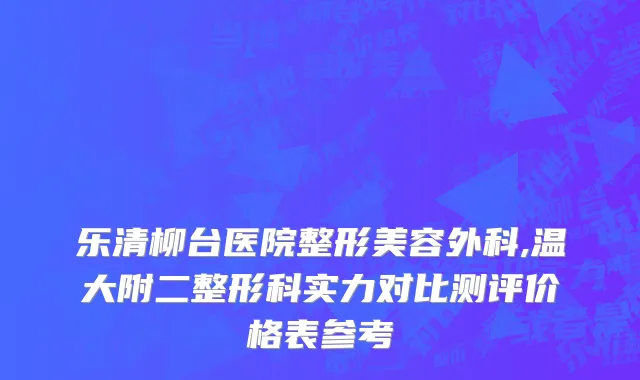 乐清柳台医院整形美容外科,温大附二整形科实力对比测评价格表参考