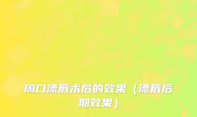 周口漂唇术后的效果（漂唇后期效果）