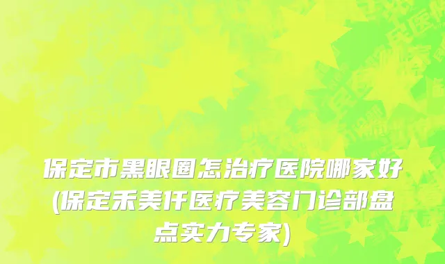 保定市黑眼圈怎治疗医院哪家好(保定禾美仟医疗美容门诊部盘点实力专家)
