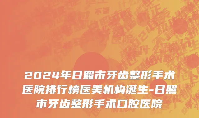 2024年日照市牙齿整形手术医院排行榜医美机构诞生-日照市牙齿整形手术口腔医院