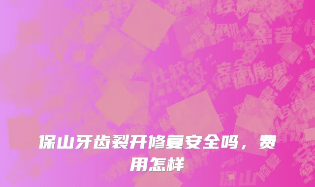 保山牙齿裂开修复安全吗，费用怎样