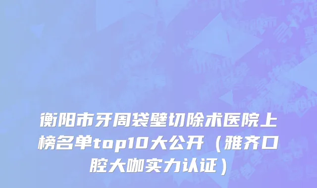 衡阳市牙周袋壁切除术医院上榜名单top10大公开（雅齐口腔大咖实力认证）