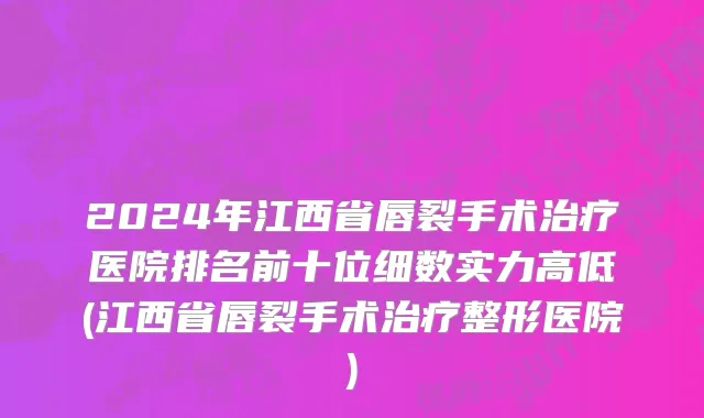 2024年江西省唇裂手术治疗医院排名前十位细数实力高低(江西省唇裂手术治疗整形医院)
