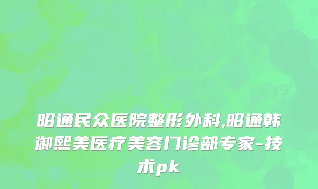 昭通民众医院整形外科,昭通韩御熙美医疗美容门诊部专家-技术pk