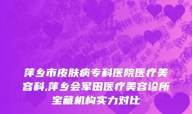 萍乡市皮肤病专科医院医疗美容科,萍乡会军田医疗美容诊所宝藏机构实力对比