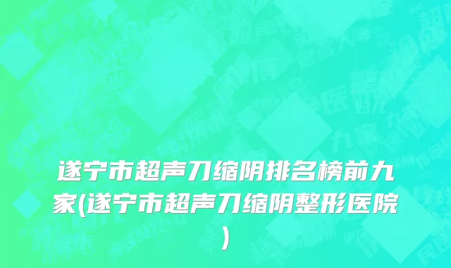 遂宁市超声刀缩阴排名榜前九家(遂宁市超声刀缩阴整形医院)