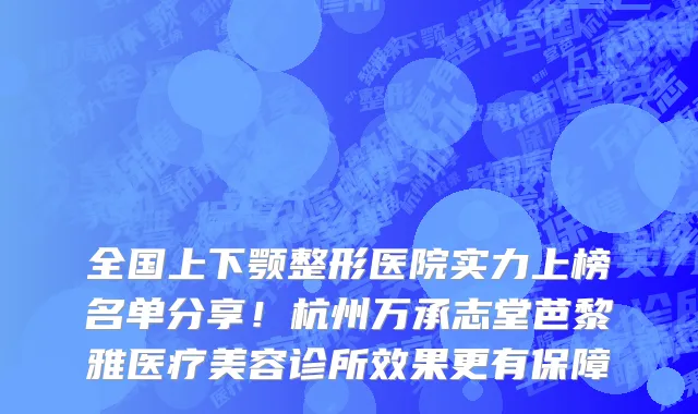 全国上下颚整形医院实力上榜名单分享!杭州万承志堂芭黎雅医疗美容诊所效果更有保障