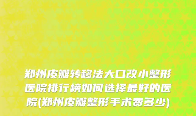 郑州皮瓣转移法大口改小整形医院排行榜如何选择最好的医院(郑州皮瓣整形手术费多少)