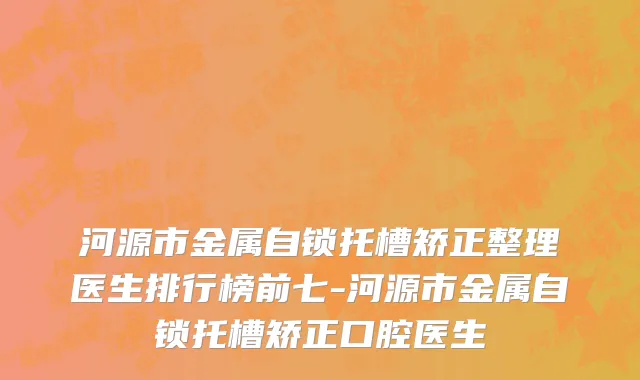 河源市金属自锁托槽矫正整理医生排行榜前七-河源市金属自锁托槽矫正口腔医生