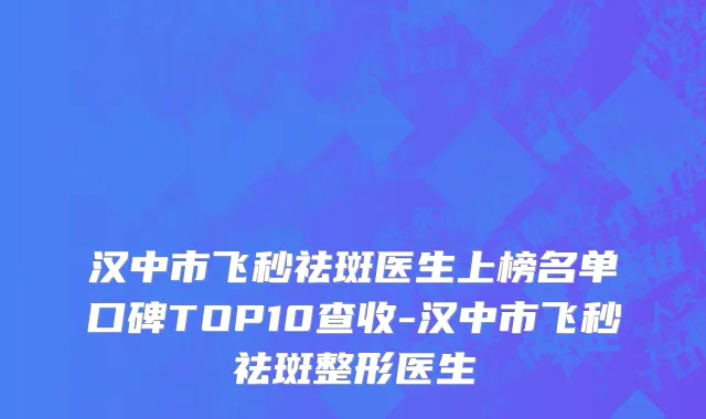 汉中市飞秒祛斑医生上榜名单口碑TOP10查收-汉中市飞秒祛斑整形医生