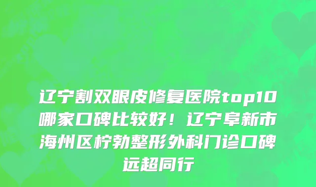 辽宁割双眼皮修复医院top10哪家口碑比较好!辽宁阜新市海州区柠勃整形外科门诊口碑远超同行