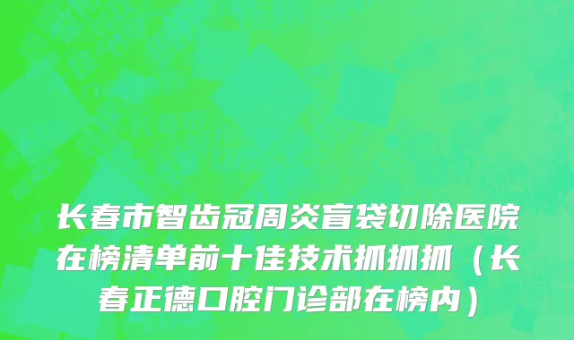 长春市智齿冠周炎盲袋切除医院在榜清单前十佳技术抓抓抓（长春正德口腔门诊部在榜内）