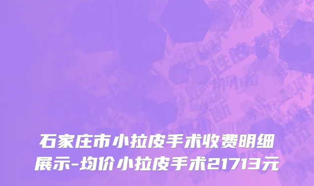 石家庄市小拉皮手术收费明细展示-均价小拉皮手术21713元