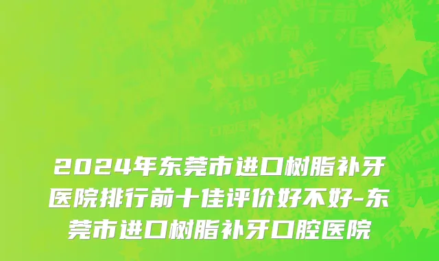 2024年东莞市进口树脂补牙医院排行前十佳评价好不好-东莞市进口树脂补牙口腔医院