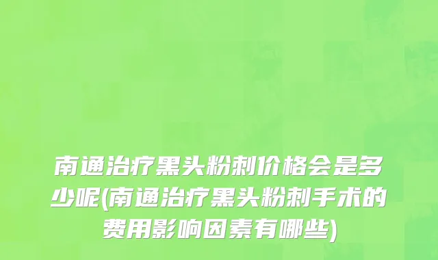 南通治疗黑头粉刺价格会是多少呢(南通治疗黑头粉刺手术的费用影响因素有哪些)